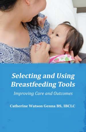 Selecting and Using Breastfeeding Tools: Improving Care and Outcomes de Catherine Watson Genna