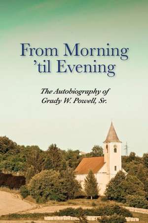 From Morning 'Til Evening: The Autobiography of Grady W. Powell, Sr. de Grady Wilson Powell