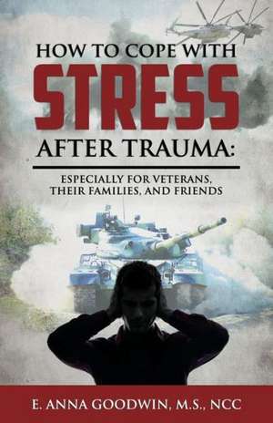 How to Cope with Stress After Trauma: Especially for Veterans, Their Families and Friends de E. Anna Goodwin