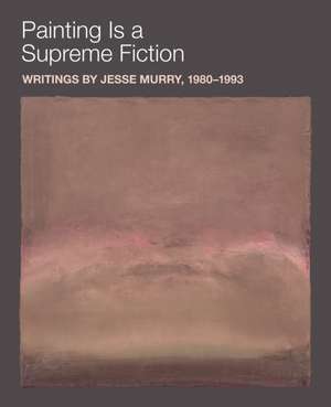 Painting Is a Supreme Fiction: Writings by Jesse Murry, 1980-1993 de Jesse Murry