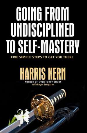 Going from Undisciplined to Self Mastery: Five Simple Steps to Get You There de Harris Kern