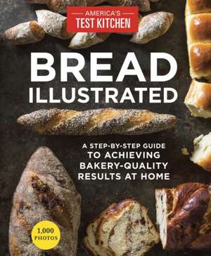 Bread Illustrated: A Step-By-Step Guide to Achieving Bakery-Quality Results at Home de The Editors at America's Test Kitchen