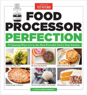 Food Processor Perfection: 75 Amazing Ways to Use the Most Powerful Tool in Your Kitchen de America'S Test Kitchen