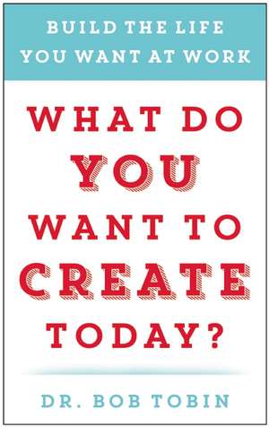 What Do You Want to Create Today?: Build the Life You Want at Work de Dr. Bob Tobin