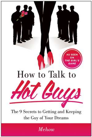 How to Talk to Hot Guys: The 9 Secrets to Getting and Keeping the Guy of Your Dreams de Mehow