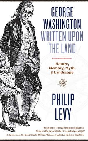 George Washington Written Upon the Land: Nature, Memory, Myth, and Landscape de Philip Levy