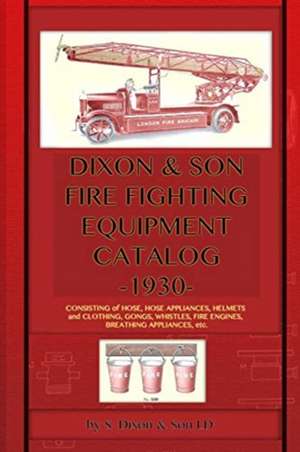 Dixon & Son Fire Fighting Equipment Catalog -1930-: Consisting of Hose, Hose Appliances, Helmets and Clothing, Gongs, Whistles, Fire Engines, Breathin de S. Dixon &. Son LD