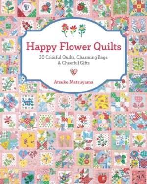 Happy Flower Quilts: 30 Colorful Quilts, Charming Bags and Cheerful Gifts de Atsuko Matsuyama