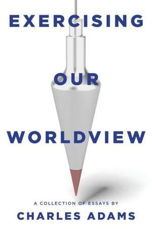 Exercising Our Worldview: Brief Essays on Issues from Technology to Art from One Christian's Perspective de Charles- Adams