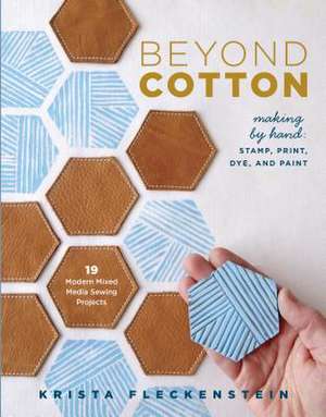 Beyond Cotton: Stamp, Print, Dye & Paint 18 Modern Mixed Media Sewing Projects de Krista Fleckenstein