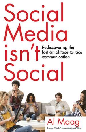 Social Media Isn't Social: Rediscovering the Lost Art of Face-To-Face Communication de Al Maag