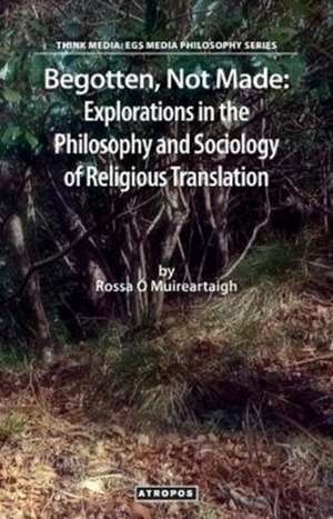 Begotten, Not Made: Explorations in the Philosophy and Sociology of Religious Translation de Rossa O. Muireartaigh