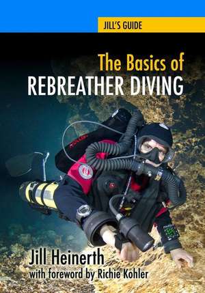 The Basics of Rebreather Diving: Beyond SCUBA to Explore the Underwater World de Jill Heinerth