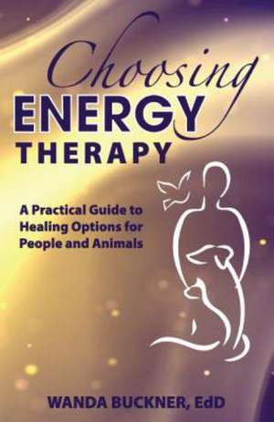 Choosing Energy Therapy: A Practical Guide to Healing Options for People and Animals de Wanda Buckner