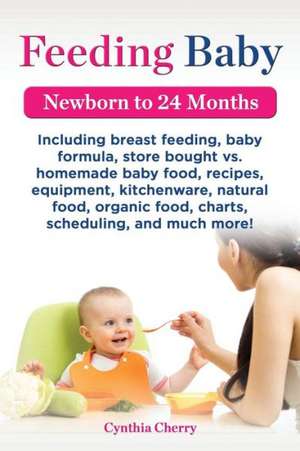 Feeding Baby. Including Breast Feeding, Baby Formula, Store Bought vs. Homemade Baby Food, Recipes, Equipment, Kitchenware, Natural Food, Organic Food de Cynthia Cherry