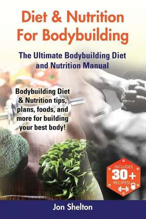 Diet & Nutrition for Bodybuilding: Bodybuilding Diet & Nutrition Tips, Plans, Foods, and More for Building Your Best Body! the Ultimate Bodybuilding D de Jon Shelton