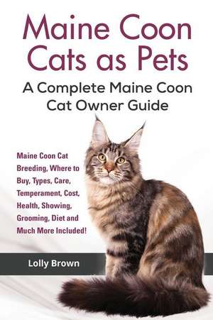 Maine Coon Cats as Pets: Maine Coon Cat Breeding, Where to Buy, Types, Care, Temperament, Cost, Health, Showing, Grooming, Diet and Much More I de Lolly Brown