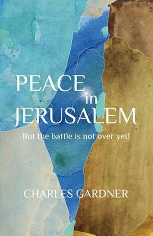 Peace in Jerusalem But the Battle Is Not Over Yet!: From Bondage to Freedom; Post-Abortion Brokenness to Healing and Forgiveness; Fearful Wanderer to Woman of Destiny de Charles Gardner