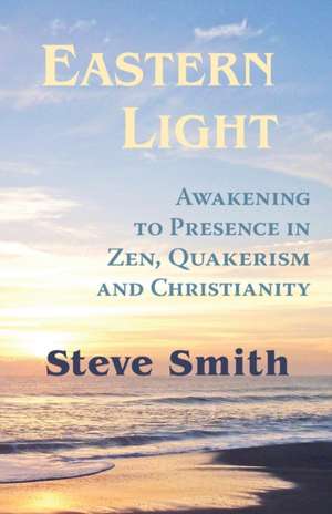 Eastern Light, Awakening to Presence in Zen, Quakerism, and Christianity de Steve Smith