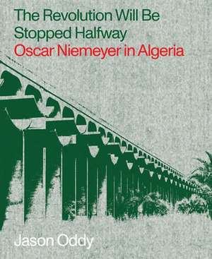 The Revolution Will Be Stopped Halfway – Oscar Niemeyer in Algeria de Jason Oddy