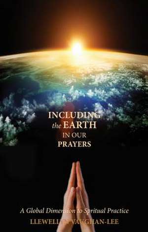 Including the Earth in Our Prayers: A Global Dimension to Spiritual Practice de Llewellyn Vaughan-Lee