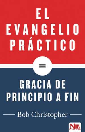 El Evangelio Practico, Gracia de Principio a Fin: Victoria Sobre Los Poderes Que Nos Dominan de Bob Christopher