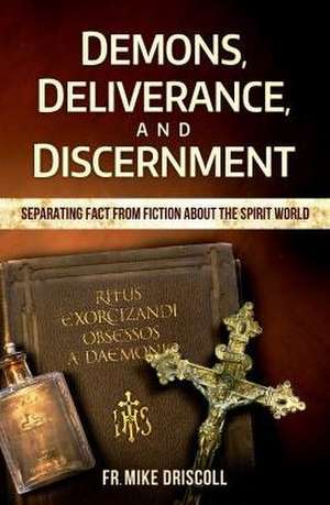 Demons, Deliverance, Discernment: Separating Fact from Fiction about the Spirit World de Fr Mike Driscoll