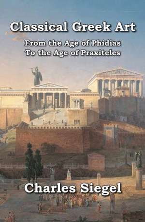 Classical Greek Art: From the Age of Phidias to the Age of Praxiteles de Charles Siegel