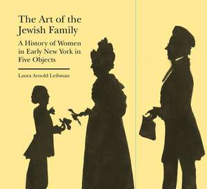 The Art of the Jewish Family: A History of Women in Early New York in Five Objects de Laura Arnold Leibman