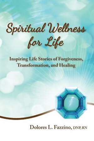 Spiritual Wellness for Life: Inspiring Life Stories of Forgiveness, Transformation, and Healing de Dnp Fazzino