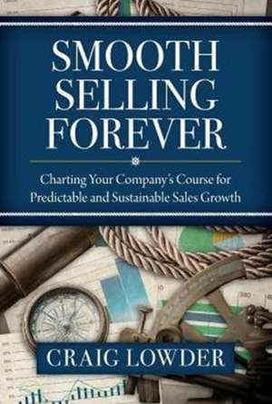 Smooth Selling Forever: Charting Your Company's Course for Predictable and Sustainable Sales Growth de Craig Lowder