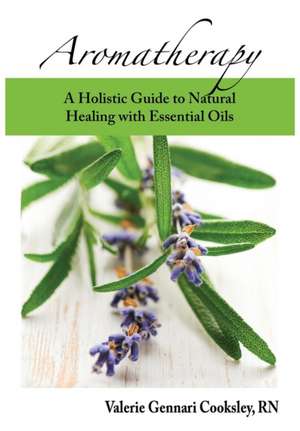 Aromatherapy: A Holistic Guide to Natural Healing with Essential Oils de Valerie Gennari Cooksley