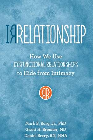 Irrelationship: How We Use Dysfunctional Relationships to Hide from Intimacy de Mark B. Borg