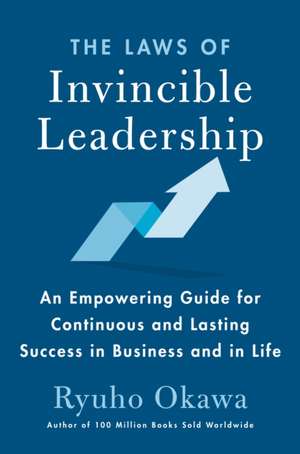 The Laws of Invincible Leadership: An Empowering Guide for Continuous and Lasting Success in Business and in Life de Ryuho Okawa