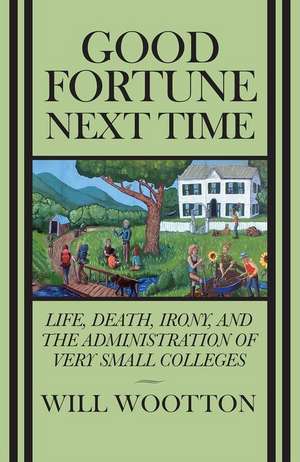 Good Fortune, Next Time: Life, Death, Irony, and the Administration of Very Small Colleges de Will Wootten