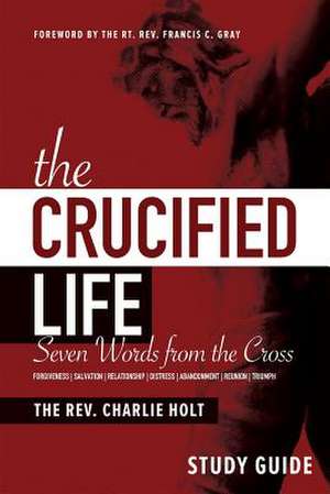 The Crucified Life Study Guide: Seven Words from the Cross de Charlie Holt