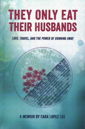 They Only Eat Their Husbands: Love, Travel, and the Power of Running Away de Cara Lopez Lee