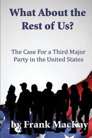 What about the Rest of Us: The Case for a Third Major Party in the United States de Frank MacKay