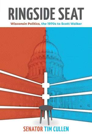 Ringside Seat: Wisconsin Politics, the 1970s to Scott Walker de Tim Cullen