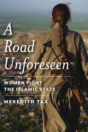 A Road Unforeseen: Women Fight the Islamic State de Meredith Tax