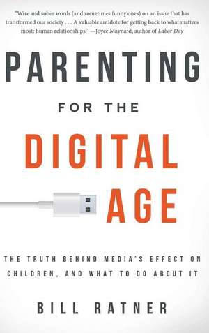 Parenting for the Digital Age: The Truth Behind Media's Effect on Children and What to Do about It de Bill Ratner