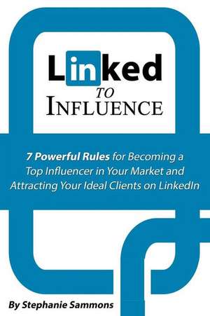 Linked to Influence: 7 Powerful Rules for Becoming a Top Influencer in Your Market and Attracting Your Ideal Clients on Linkedin de Stephanie Sammons