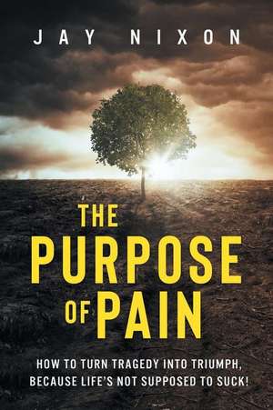 The Purpose of Pain: How to Turn Tragedy into Triumph, Because Life's Not Supposed to Suck! de Jay Nixon