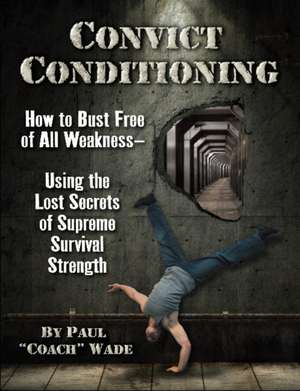 Convict Conditioning: How to Bust Free of All Weakness--Using the Lost Secrets of Supreme Survival Strength de Paul Wade