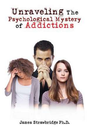 Unraveling The Psychological Mystery of Addictions de Ph. D. James M. Strawbridge