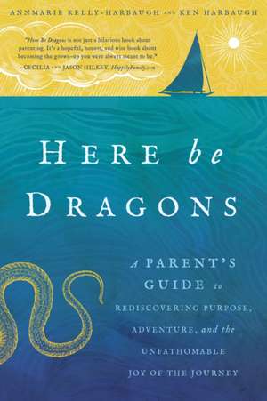 Here Be Dragons: A Parent S Guide to Rediscovering Purpose, Adventure, and the Unfathomable Joy of the Journey de Annmarie Harbaugh