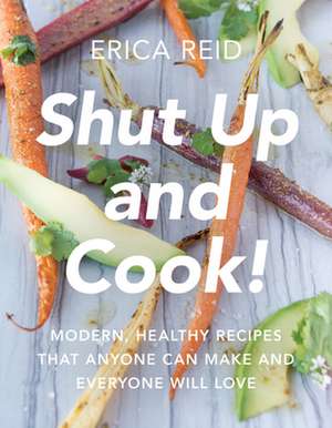 Shut Up and Cook!: Your BFF Kitchen Guide For Delicious, Easy, and Healthy Recipes that Anyone Can Make and Everyone Will Love de Erica Reid