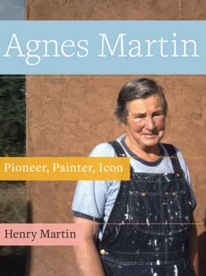 Agnes Martin: Pioneer, Painter, Icon de Henry Martin