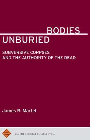 Unburied Bodies: Subversive Corpses and the Authority of the Dead de James R. Martel