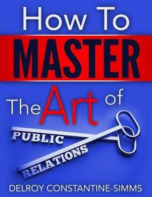 HOW TO MASTER THE ART OF PUBLIC RELATIONS de Delroy Constantine-Simms